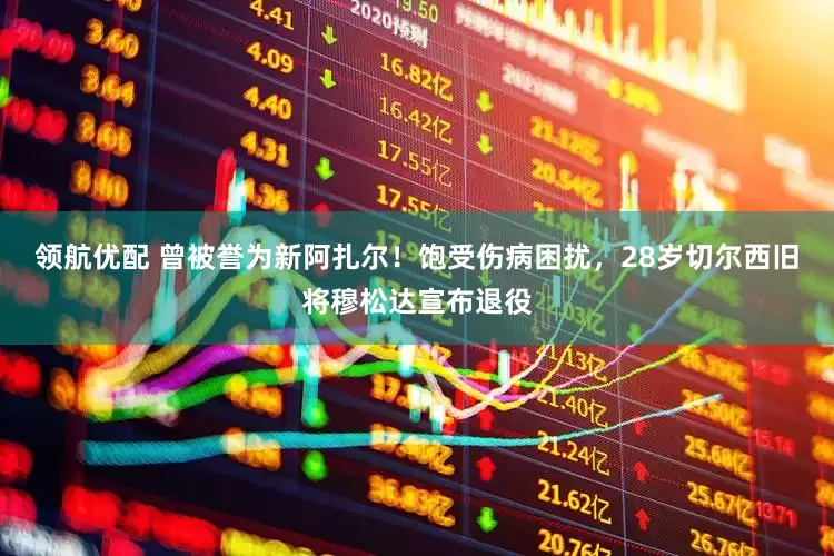 领航优配 曾被誉为新阿扎尔！饱受伤病困扰，28岁切尔西旧将穆松达宣布退役
