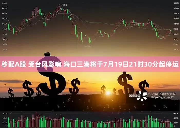 秒配A股 受台风影响 海口三港将于7月19日21时30分起停运