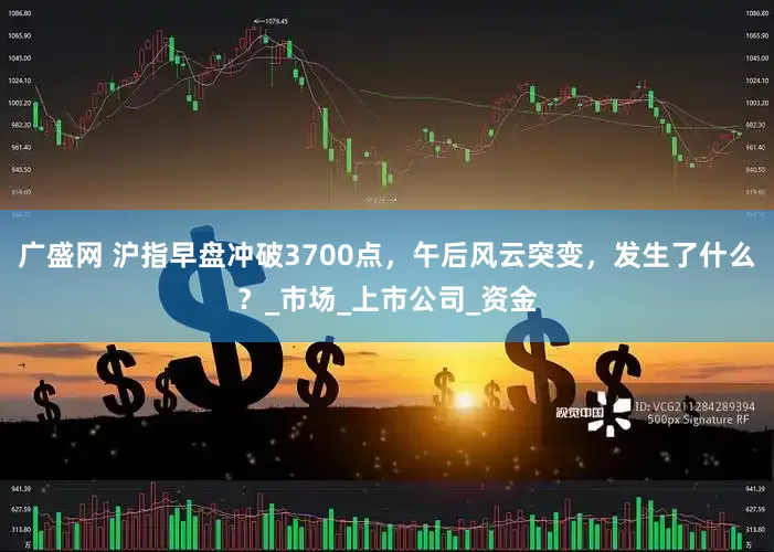广盛网 沪指早盘冲破3700点，午后风云突变，发生了什么？_市场_上市公司_资金