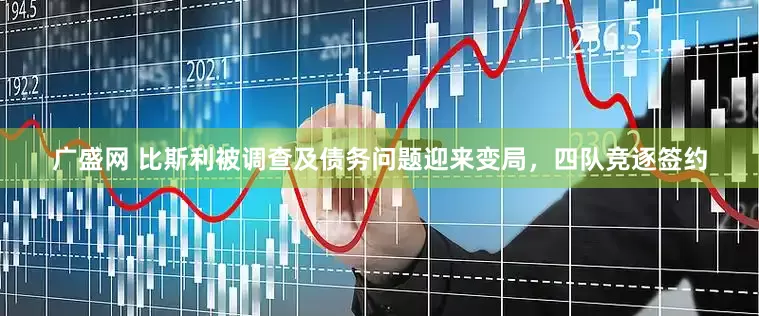 广盛网 比斯利被调查及债务问题迎来变局，四队竞逐签约