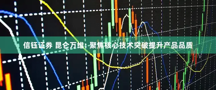 信钰证券 昆仑万维: 聚焦核心技术突破提升产品品质