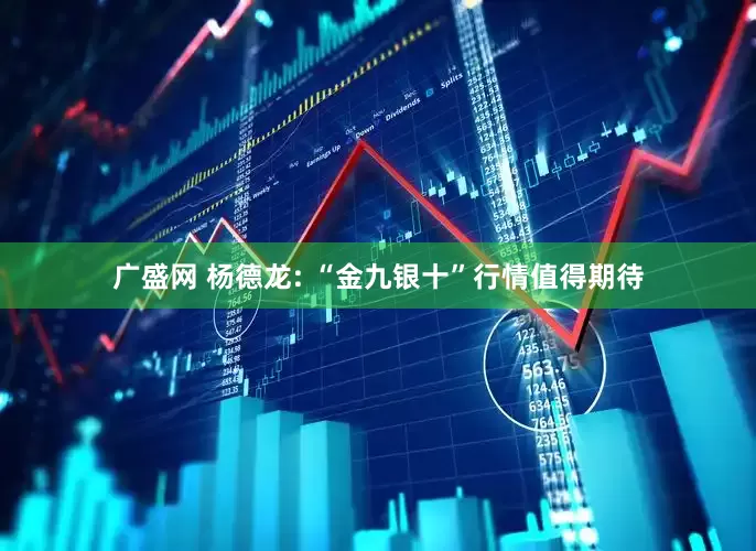 广盛网 杨德龙: “金九银十”行情值得期待