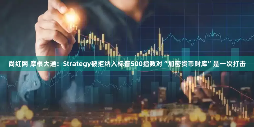 尚红网 摩根大通：Strategy被拒纳入标普500指数对“加密货币财库”是一次打击