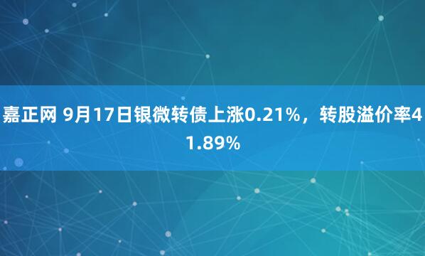 嘉正网 9月17日银微转债上涨0.21%，转股溢价率41.89%