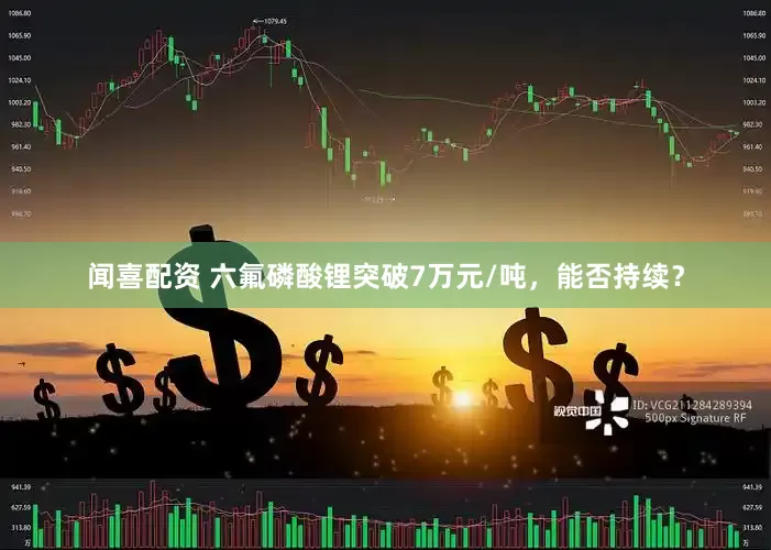 闻喜配资 六氟磷酸锂突破7万元/吨，能否持续？