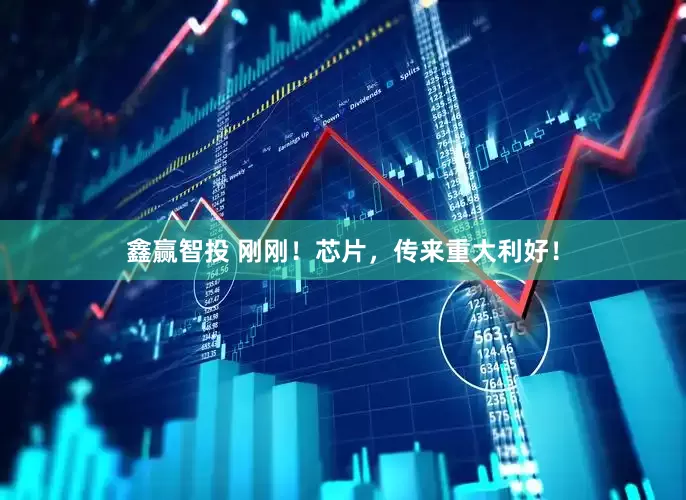 鑫赢智投 刚刚！芯片，传来重大利好！