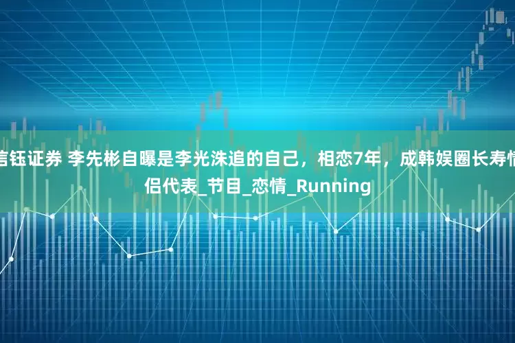 信钰证券 李先彬自曝是李光洙追的自己，相恋7年，成韩娱圈长寿情侣代表_节目_恋情_Running