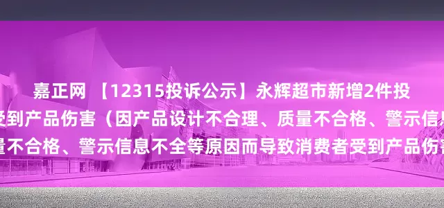 嘉正网 【12315投诉公示】永辉超市新增2件投诉公示，涉及导致消费者受到产品伤害（因产品设计不合理、质量不合格、警示信息不全等原因而导致消费者受到产品伤害）问题等
