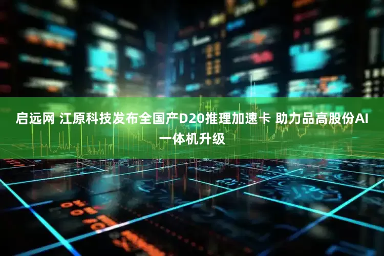 启远网 江原科技发布全国产D20推理加速卡 助力品高股份AI一体机升级