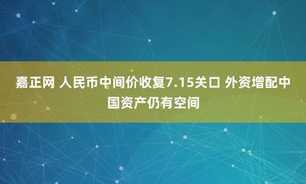 嘉正网 人民币中间价收复7.15关口 外资增配中国资产仍有空间