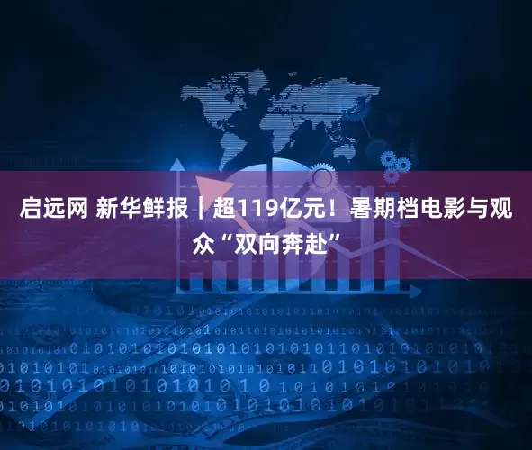 启远网 新华鲜报｜超119亿元！暑期档电影与观众“双向奔赴”