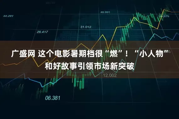 广盛网 这个电影暑期档很“燃”！“小人物”和好故事引领市场新突破