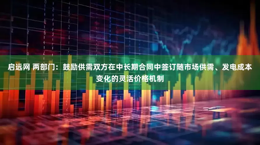 启远网 两部门：鼓励供需双方在中长期合同中签订随市场供需、发电成本变化的灵活价格机制