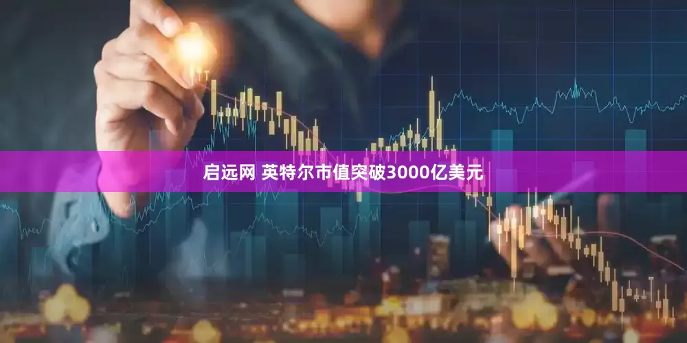 启远网 英特尔市值突破3000亿美元