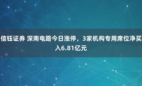 信钰证券 深南电路今日涨停，3家机构专用席位净买入6.81亿元
