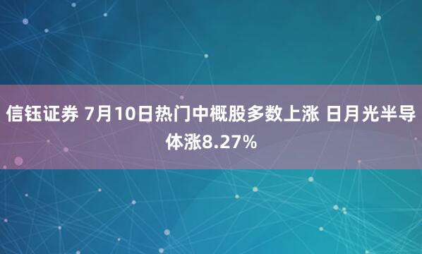 信钰证券 7月10日热门中概股多数上涨 日月光半导体涨8.27%